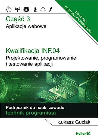 Kwalifikacja INF.04. Projektowanie, programowanie i testowanie aplikacji Część 3. Aplikacje webowe Podręcznik do nauki zawodu technik programista